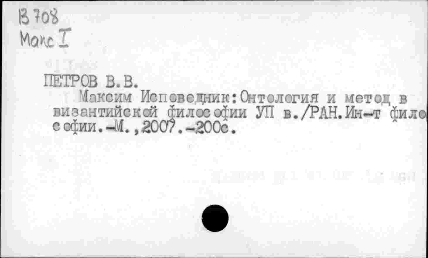 ﻿вш
ПЕТРОВ В. В.
Максим Исповедник: Онтология и метод в византийской философии УП в./РАН.Ин-т фил Софии.44. ,2007.-200с.